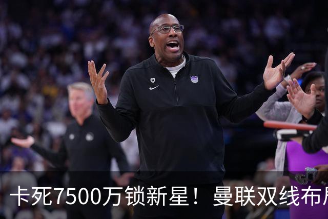 卡死7500万锁新星！曼联双线布局，球场改建暗藏致命变数